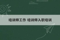 培训师工作 培训师入职培训