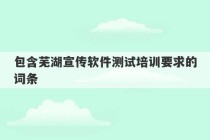 包含芜湖宣传软件测试培训要求的词条