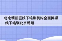 北京朝阳区线下培训机构全面停课 线下培训北京朝阳