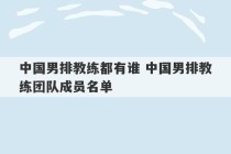 中国男排教练都有谁 中国男排教练团队成员名单