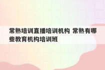 常熟培训直播培训机构 常熟有哪些教育机构培训班