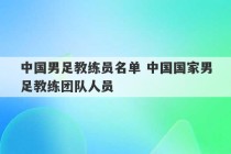 中国男足教练员名单 中国国家男足教练团队人员