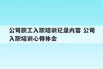 公司职工入职培训记录内容 公司入职培训心得体会