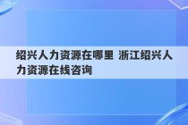 绍兴人力资源在哪里 浙江绍兴人力资源在线咨询