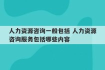 人力资源咨询一般包括 人力资源咨询服务包括哪些内容