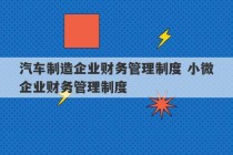 汽车制造企业财务管理制度 小微企业财务管理制度