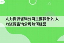 人力资源咨询公司主要做什么 人力资源咨询公司如何经营