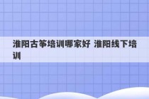 淮阳古筝培训哪家好 淮阳线下培训