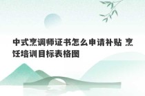 中式烹调师证书怎么申请补贴 烹饪培训目标表格图