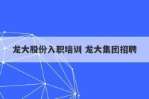 龙大股份入职培训 龙大集团招聘