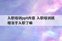 入职培训ppt内容 入职培训就相当于入职了嘛