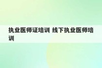 执业医师证培训 线下执业医师培训