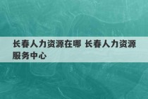 长春人力资源在哪 长春人力资源服务中心