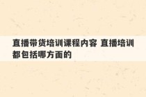 直播带货培训课程内容 直播培训都包括哪方面的