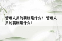 管理人员的薪酬是什么？ 管理人员的薪酬是什么？