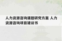 人力资源咨询课题研究方案 人力资源咨询项目建议书