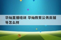 华灿直播培训 华灿教育公务员辅导怎么样