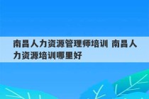 南昌人力资源管理师培训 南昌人力资源培训哪里好