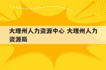 大理州人力资源中心 大理州人力资源局