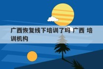 广西恢复线下培训了吗 广西 培训机构