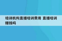 培训机构直播培训费用 直播培训赚钱吗