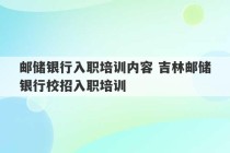 邮储银行入职培训内容 吉林邮储银行校招入职培训