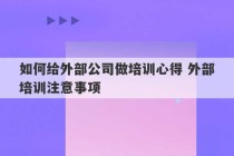 如何给外部公司做培训心得 外部培训注意事项