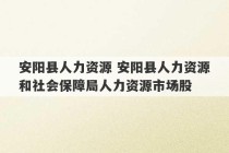 安阳县人力资源 安阳县人力资源和社会保障局人力资源市场股