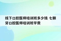 线下口腔医师培训班多少钱 七颗牙口腔医师培训班学费