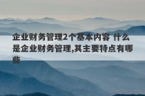 企业财务管理2个基本内容 什么是企业财务管理,其主要特点有哪些