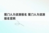 厦门人力资源报名 厦门人力资源报名官网