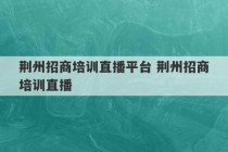 荆州招商培训直播平台 荆州招商培训直播