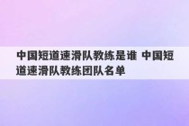 中国短道速滑队教练是谁 中国短道速滑队教练团队名单