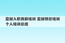 监狱入职岗前培训 监狱初任培训个人培训总结