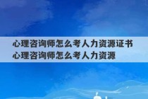 心理咨询师怎么考人力资源证书 心理咨询师怎么考人力资源