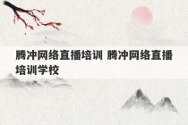 腾冲网络直播培训 腾冲网络直播培训学校