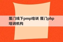 厦门线下pmp培训 厦门php培训机构