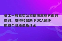 员工一般希望公司提供那些方面的培训、支持和帮助 PDCA循环的四个阶段是指什么