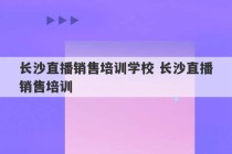 长沙直播销售培训学校 长沙直播销售培训