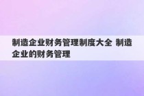 制造企业财务管理制度大全 制造企业的财务管理