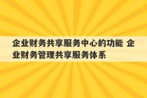 企业财务共享服务中心的功能 企业财务管理共享服务体系