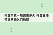 抖音带货一般需要多久 抖音直播带货初级入门教程