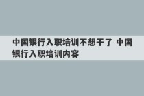 中国银行入职培训不想干了 中国银行入职培训内容