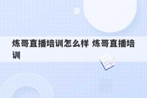 炼哥直播培训怎么样 炼哥直播培训