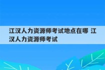 江汉人力资源师考试地点在哪 江汉人力资源师考试