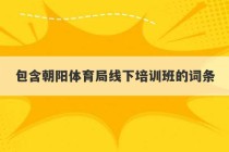 包含朝阳体育局线下培训班的词条