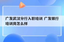 广发武汉分行入职培训 广发银行培训岗怎么样