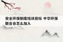 安全环保制度培训目标 中华环保联合会怎么加入