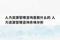 人力资源管理咨询是做什么的 人力资源管理咨询市场分析