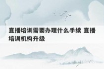 直播培训需要办理什么手续 直播培训机构升级